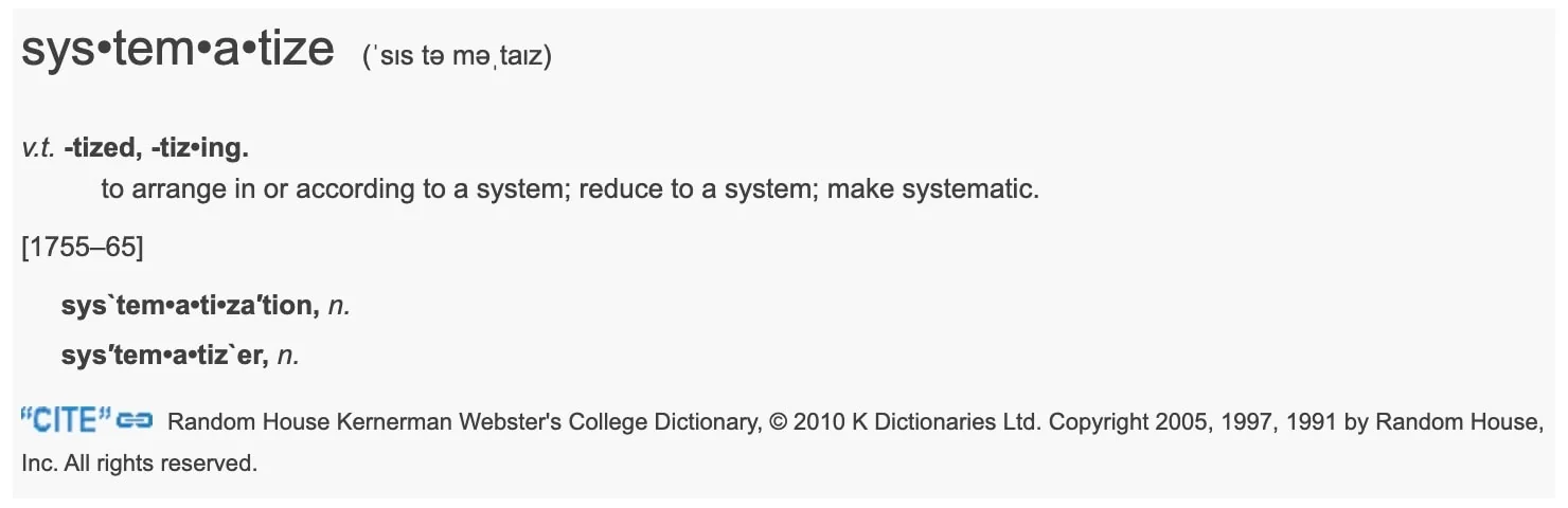 to arrange in or according to a system; reduce to a system; make systematic.